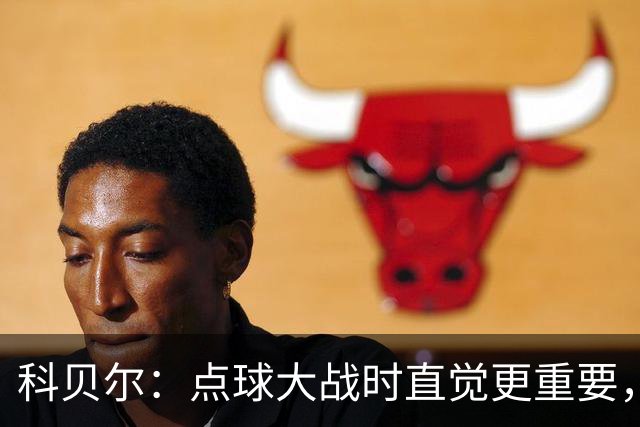 科贝尔：点球大战时直觉更重要，我在手套上涂凡士林防止足球太滑