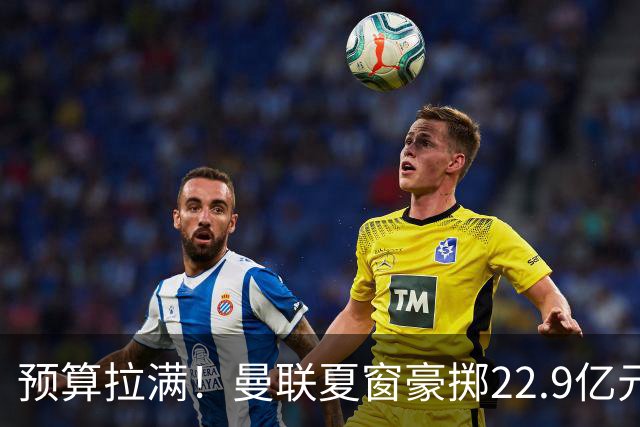 预算拉满！曼联夏窗豪掷22.9亿元，四大引援目标各有进展与阻碍
